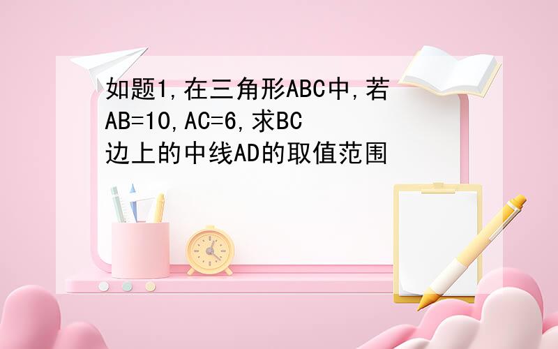 如题1,在三角形ABC中,若AB=10,AC=6,求BC边上的中线AD的取值范围