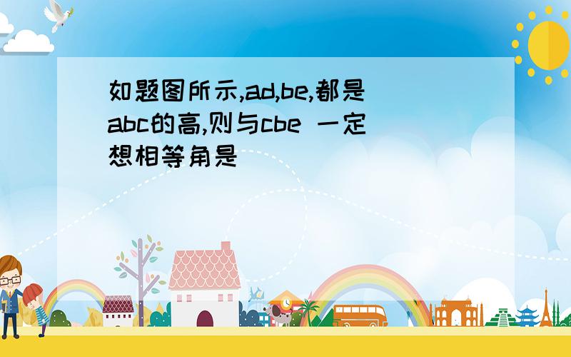 如题图所示,ad,be,都是abc的高,则与cbe 一定想相等角是