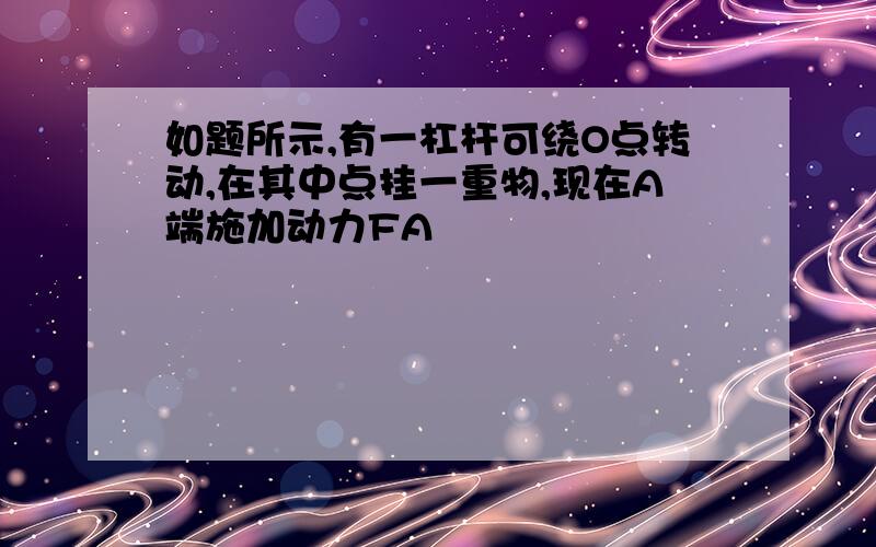 如题所示,有一杠杆可绕O点转动,在其中点挂一重物,现在A端施加动力FA