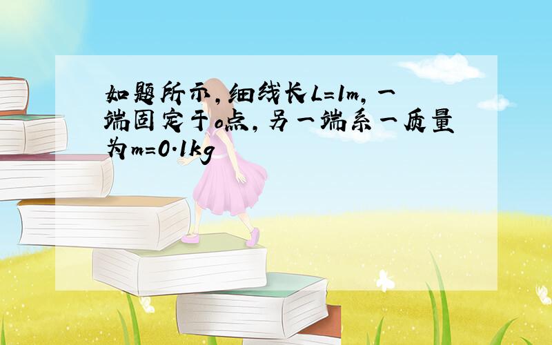 如题所示,细线长L=1m,一端固定于o点,另一端系一质量为m=0.1kg