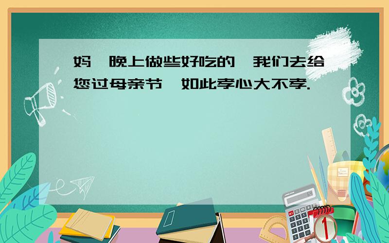 妈,晚上做些好吃的,我们去给您过母亲节,如此孝心大不孝.