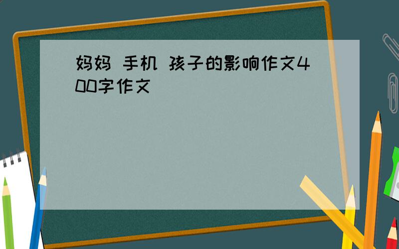 妈妈 手机 孩子的影响作文400字作文