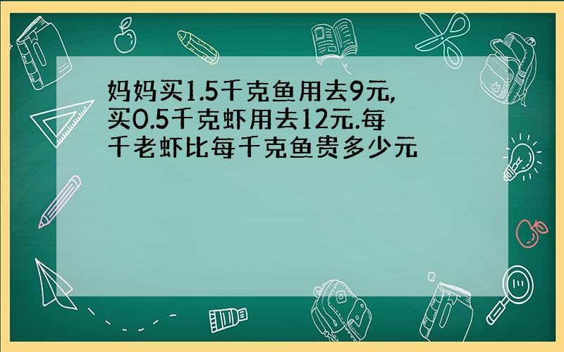 妈妈买1.5千克鱼用去9元,买0.5千克虾用去12元.每千老虾比每千克鱼贵多少元