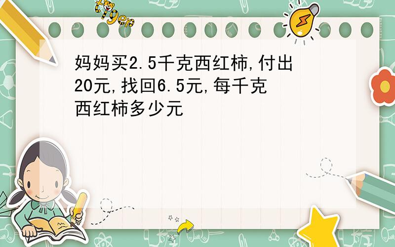 妈妈买2.5千克西红柿,付出20元,找回6.5元,每千克西红柿多少元