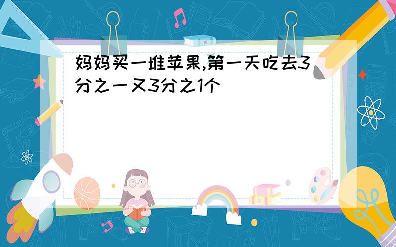 妈妈买一堆苹果,第一天吃去3分之一又3分之1个