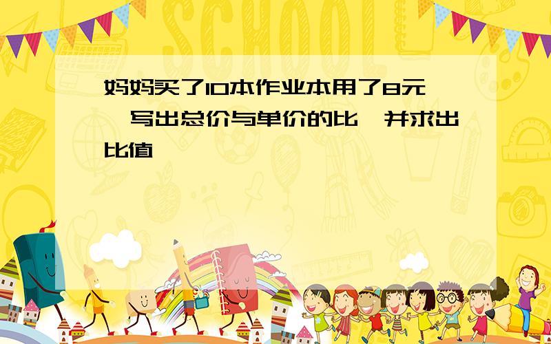 妈妈买了10本作业本用了8元,写出总价与单价的比,并求出比值