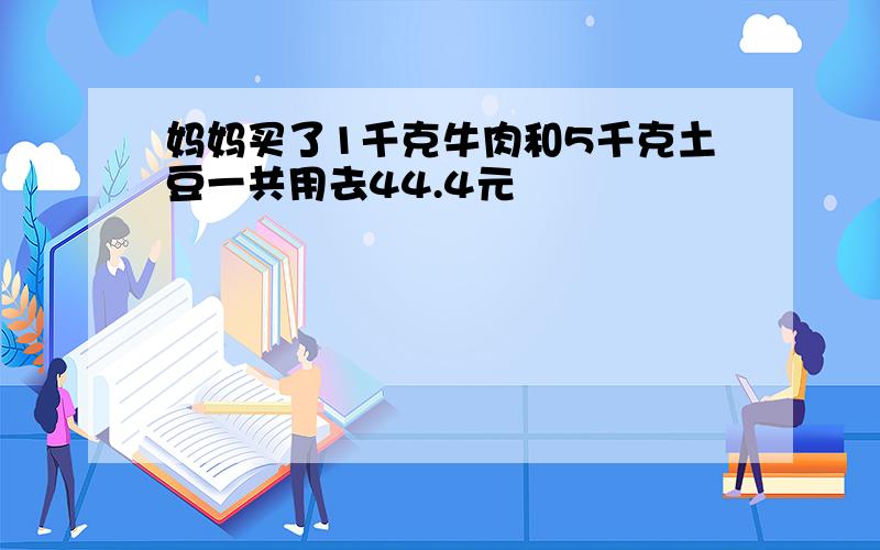 妈妈买了1千克牛肉和5千克土豆一共用去44.4元