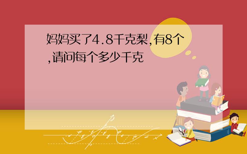 妈妈买了4.8千克梨,有8个,请问每个多少千克