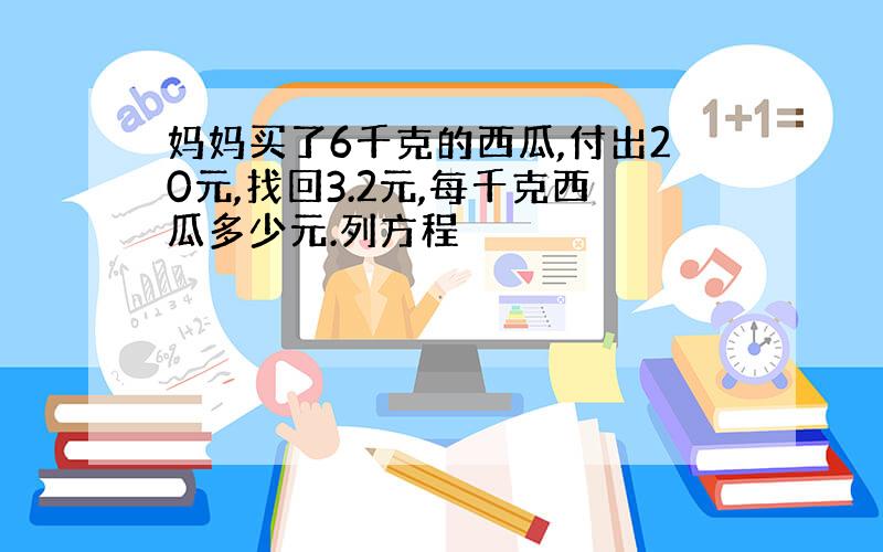 妈妈买了6千克的西瓜,付出20元,找回3.2元,每千克西瓜多少元.列方程