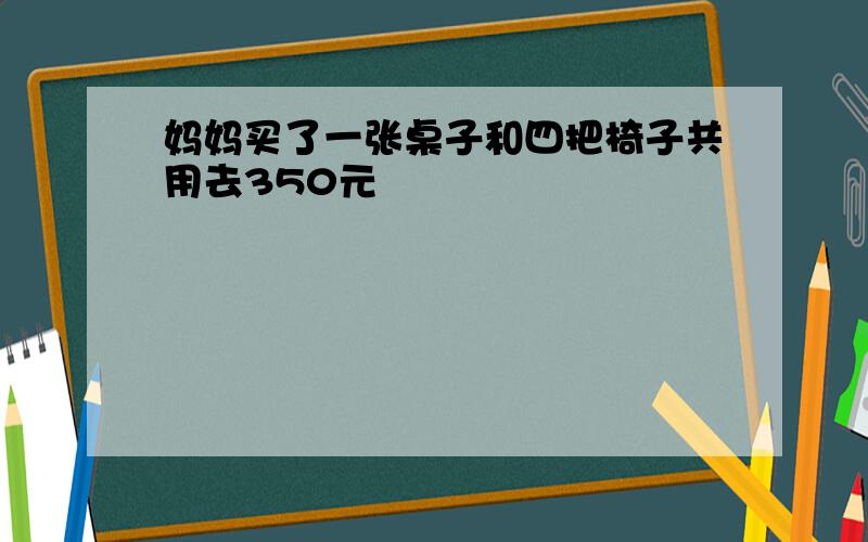 妈妈买了一张桌子和四把椅子共用去350元