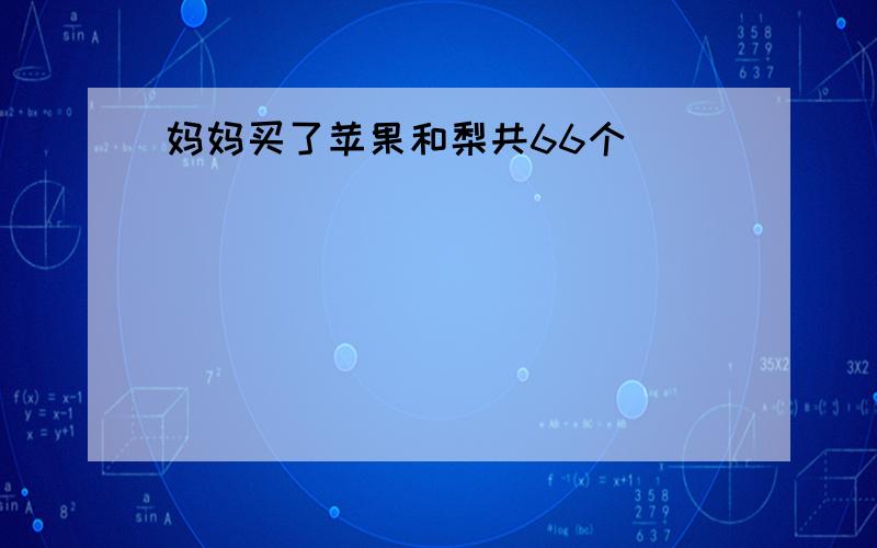 妈妈买了苹果和梨共66个