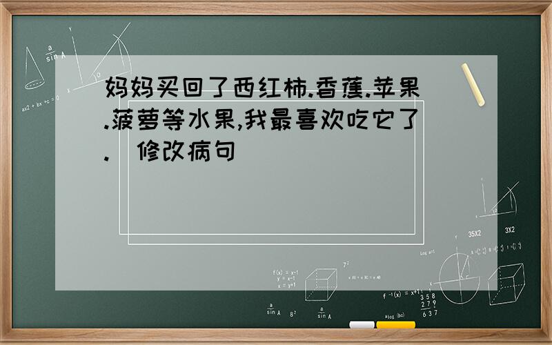 妈妈买回了西红柿.香蕉.苹果.菠萝等水果,我最喜欢吃它了.(修改病句)