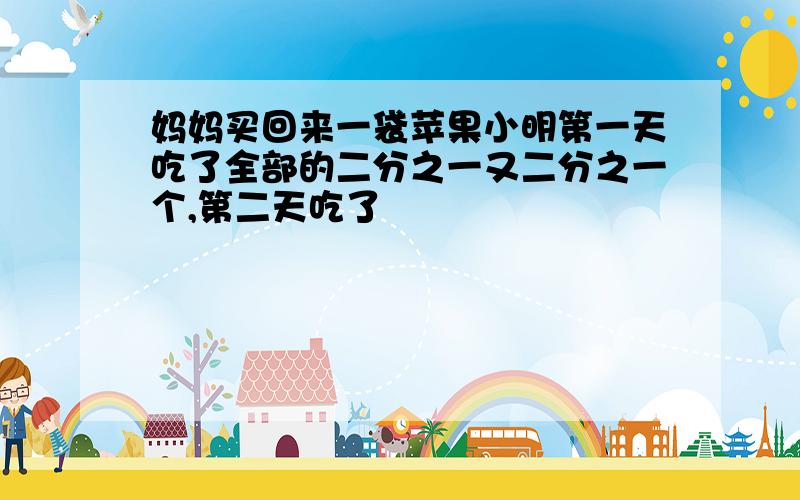 妈妈买回来一袋苹果小明第一天吃了全部的二分之一又二分之一个,第二天吃了