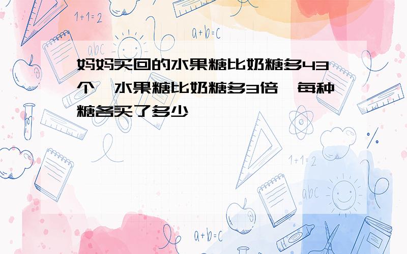 妈妈买回的水果糖比奶糖多43个,水果糖比奶糖多3倍,每种糖各买了多少