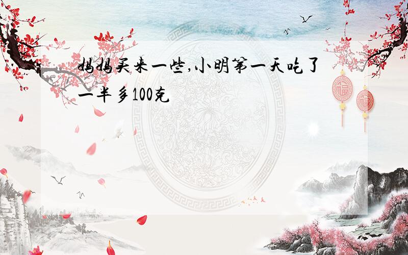 妈妈买来一些,小明第一天吃了一半多100克