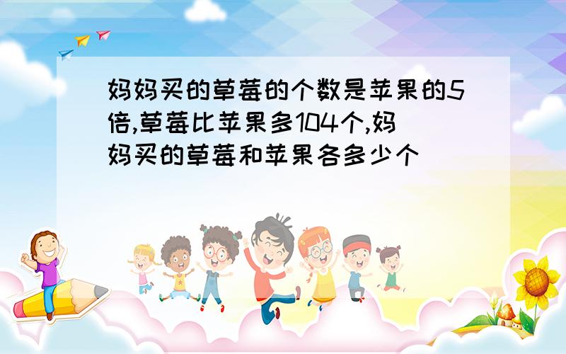 妈妈买的草莓的个数是苹果的5倍,草莓比苹果多104个,妈妈买的草莓和苹果各多少个