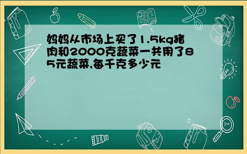 妈妈从市场上买了1.5kg猪肉和2000克蔬菜一共用了85元蔬菜,每千克多少元