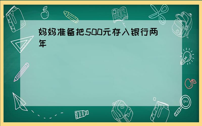 妈妈准备把500元存入银行两年