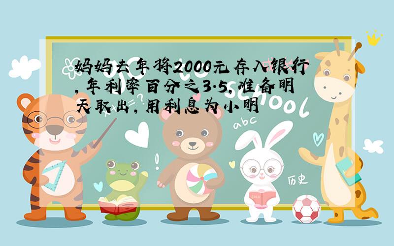 妈妈去年将2000元存入银行,年利率百分之3.5,准备明天取出,用利息为小明