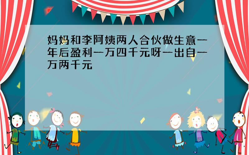 妈妈和李阿姨两人合伙做生意一年后盈利一万四千元呀一出自一万两千元