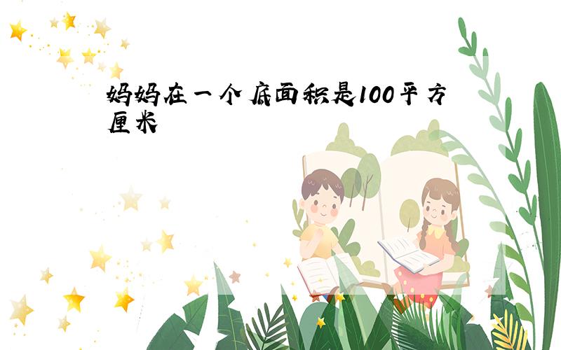 妈妈在一个底面积是100平方厘米