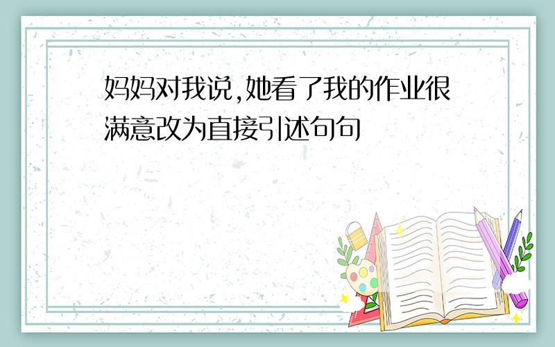 妈妈对我说,她看了我的作业很满意改为直接引述句句