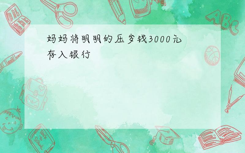 妈妈将明明的压岁钱3000元存入银行