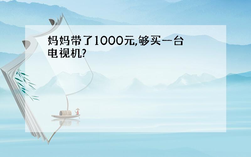 妈妈带了1000元,够买一台电视机?