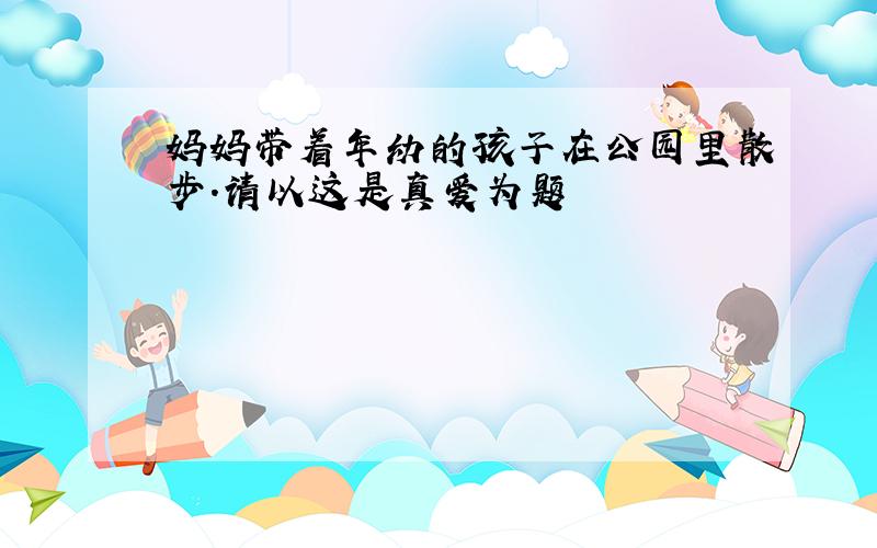 妈妈带着年幼的孩子在公园里散步.请以这是真爱为题