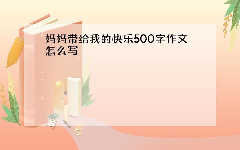 妈妈带给我的快乐500字作文怎么写