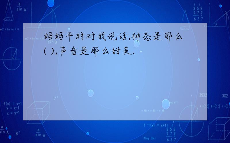 妈妈平时对我说话,神态是那么( ),声音是那么甜美.