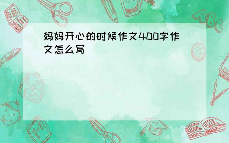 妈妈开心的时候作文400字作文怎么写