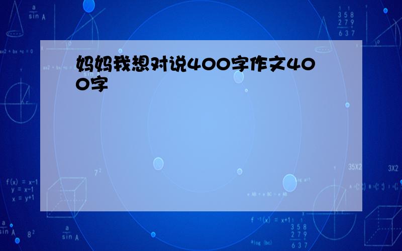 妈妈我想对说400字作文400字