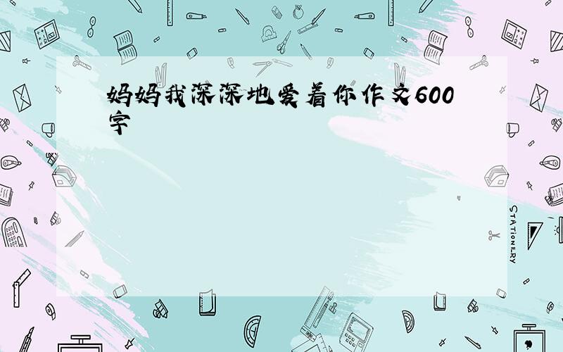 妈妈我深深地爱着你作文600字