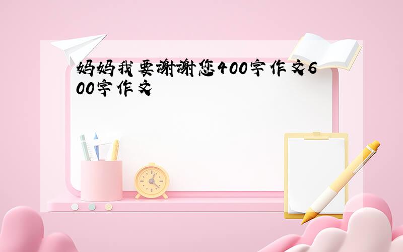 妈妈我要谢谢您400字作文600字作文