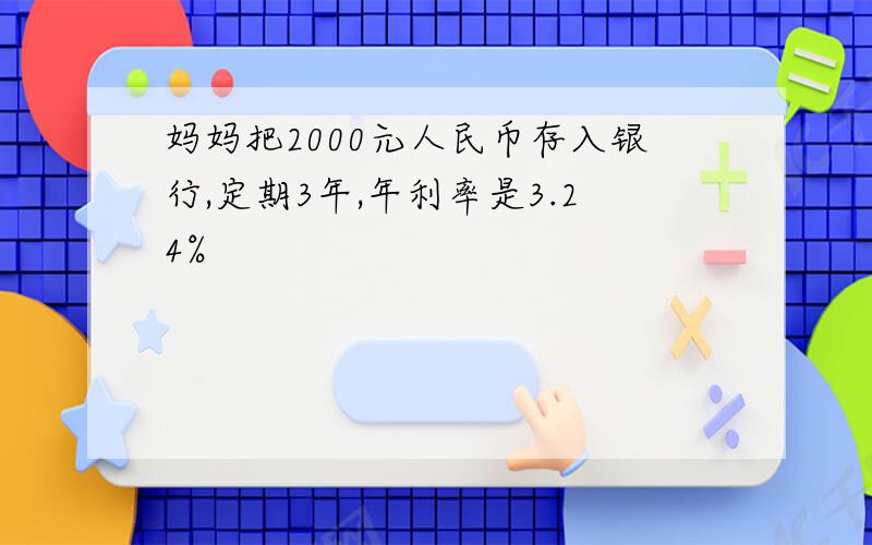 妈妈把2000元人民币存入银行,定期3年,年利率是3.24%