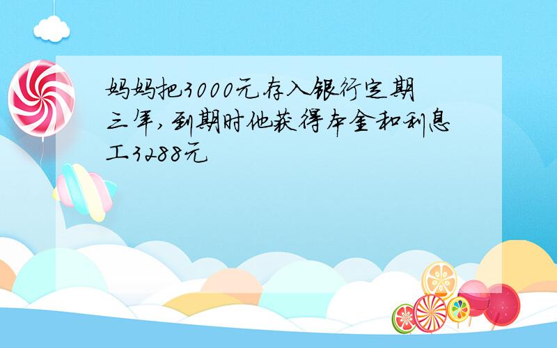 妈妈把3000元存入银行定期三年,到期时他获得本金和利息工3288元