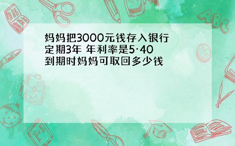 妈妈把3000元钱存入银行 定期3年 年利率是5·40 到期时妈妈可取回多少钱