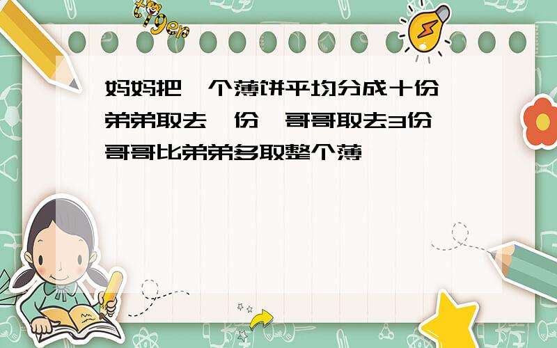 妈妈把一个薄饼平均分成十份,弟弟取去一份,哥哥取去3份,哥哥比弟弟多取整个薄