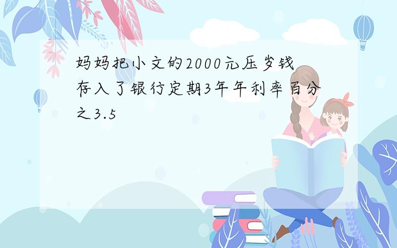 妈妈把小文的2000元压岁钱存入了银行定期3年年利率百分之3.5