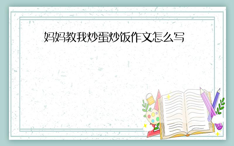 妈妈教我炒蛋炒饭作文怎么写