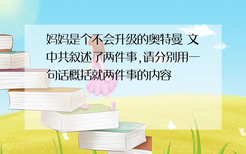 妈妈是个不会升级的奥特曼 文中共叙述了两件事,请分别用一句话概括就两件事的内容