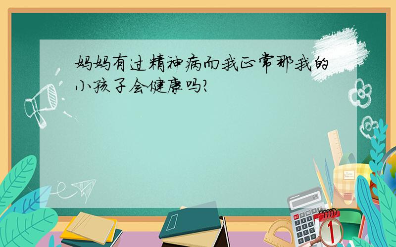 妈妈有过精神病而我正常那我的小孩子会健康吗?