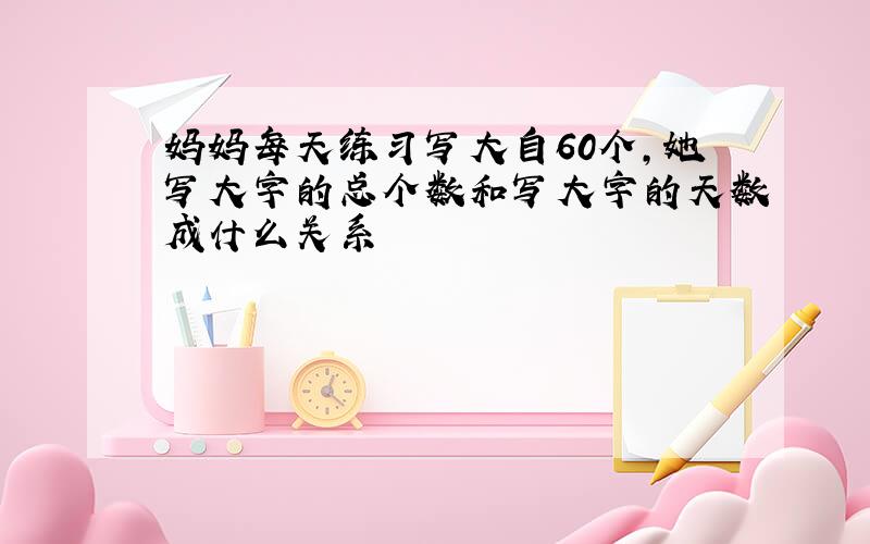 妈妈每天练习写大自60个,她写大字的总个数和写大字的天数成什么关系