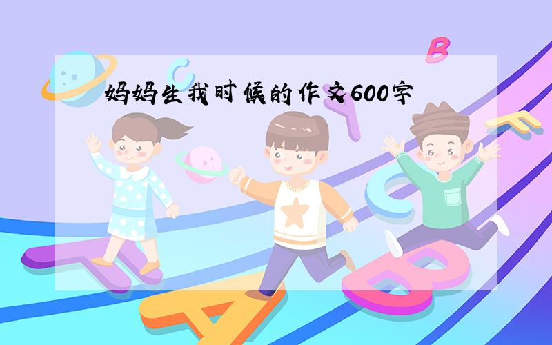 妈妈生我时候的作文600字