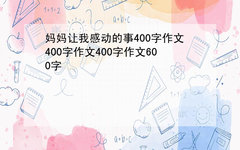 妈妈让我感动的事400字作文400字作文400字作文600字