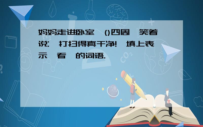 妈妈走进卧室,()四周,笑着说:"打扫得真干净!"填上表示"看"的词语.