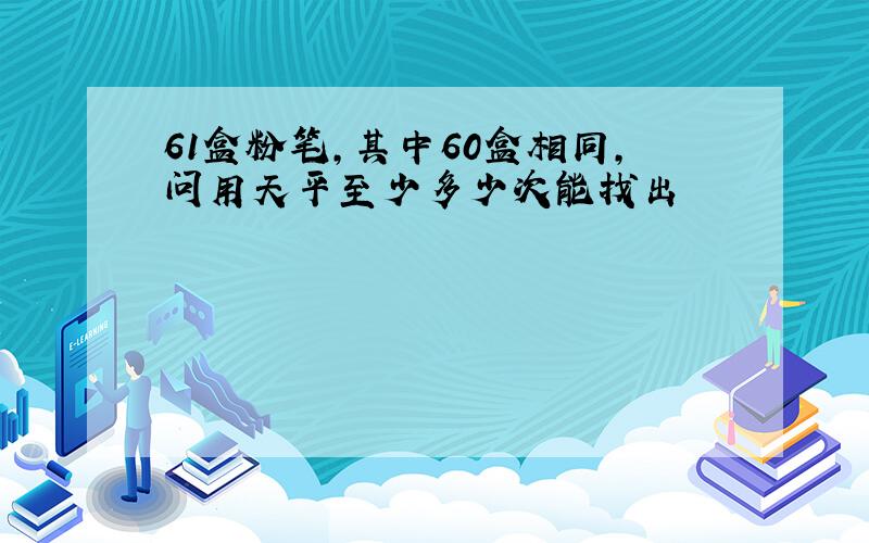 61盒粉笔,其中60盒相同,问用天平至少多少次能找出