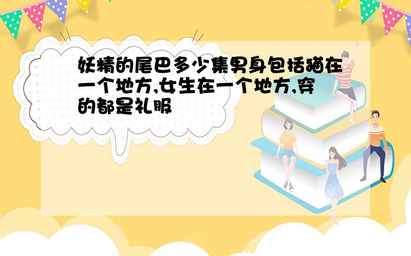 妖精的尾巴多少集男身包括猫在一个地方,女生在一个地方,穿的都是礼服