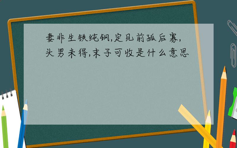 妻非生铁纯钢,定见前孤后寡,头男未得,末子可收是什么意思